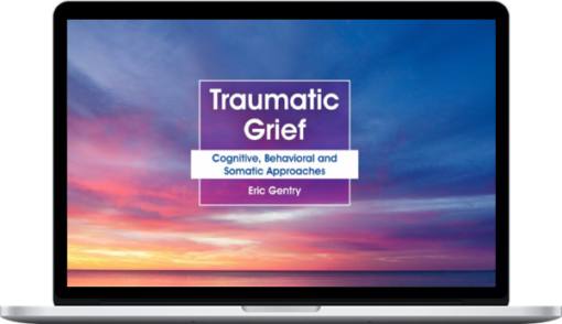 Eric Gentry – Traumatic Grief: Cognitive, Behavioral And Somatic Approaches